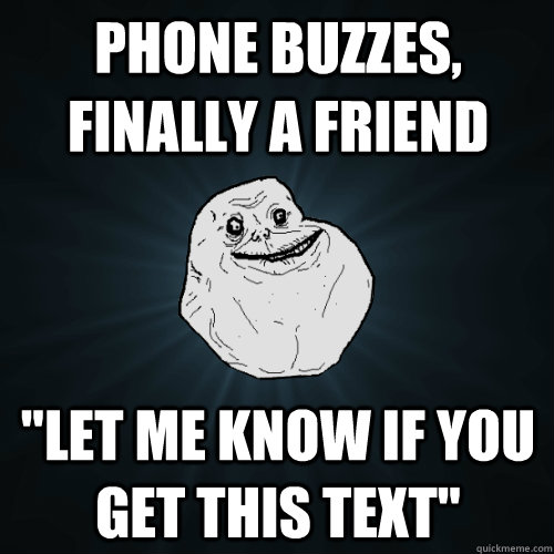 Phone buzzes, finally a friend 
