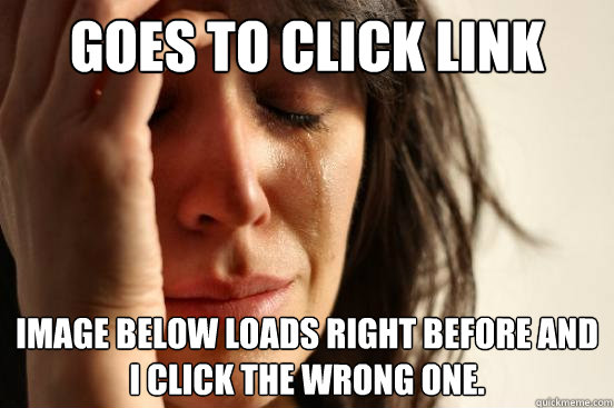 GOES TO CLICK LINK IMAGE BELOW LOADS RIGHT BEFORE AND I CLICK THE WRONG ONE.  First World Problems