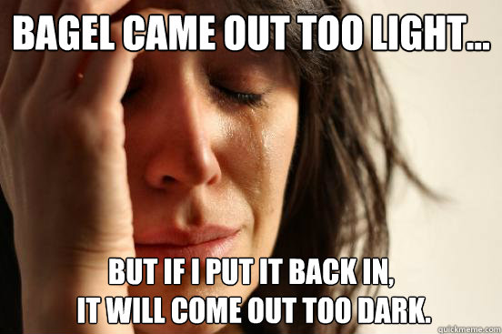 Bagel came out too light… but if I put it back in,
 it will come out too dark.  First World Problems