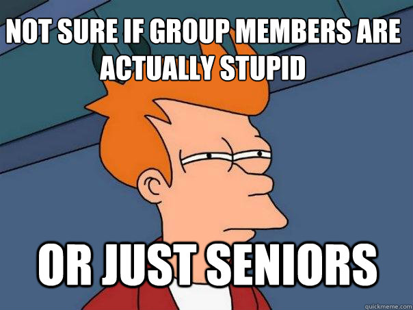 not sure if group members are actually stupid or just seniors - not sure if group members are actually stupid or just seniors  Futurama Fry