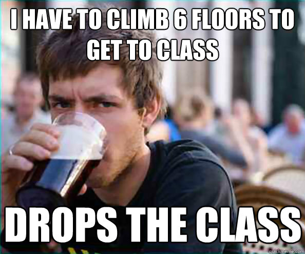 I have to climb 6 floors to get to class Drops the class  Lazy College Senior