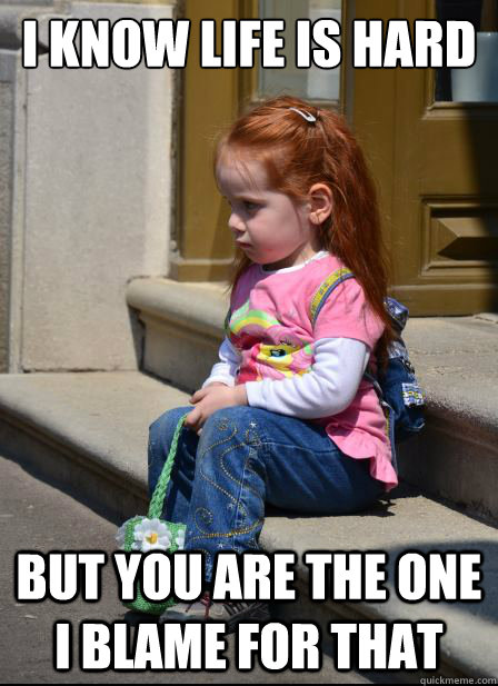 i know life is hard but you are the one i blame for that  