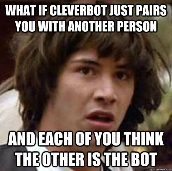 what if cleverbot just pairs you with another person and each of you think the other is the bot - what if cleverbot just pairs you with another person and each of you think the other is the bot  keeanu reeves