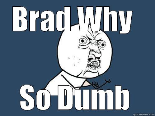 BRAD WHY  SO DUMB Y U No