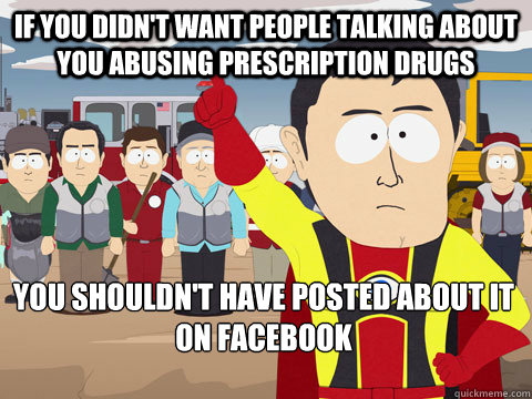 if you didn't want people talking about you abusing prescription drugs you shouldn't have posted about it on facebook  Captain Hindsight