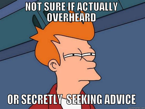 NOT SURE IF ACTUALLY OVERHEARD OR SECRETLY  SEEKING ADVICE Futurama Fry