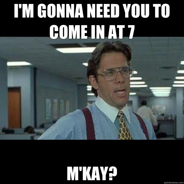 I'M GONNA NEED YOU TO COME IN AT 7 M'KAY? - I'M GONNA NEED YOU TO COME IN AT 7 M'KAY?  Bill Lumbergh