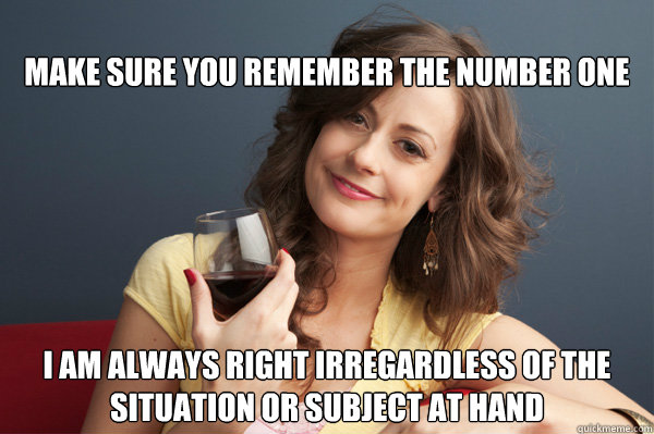
make sure you remember the number one rule I am always right irregardless of the situation or subject at hand  Forever Resentful Mother