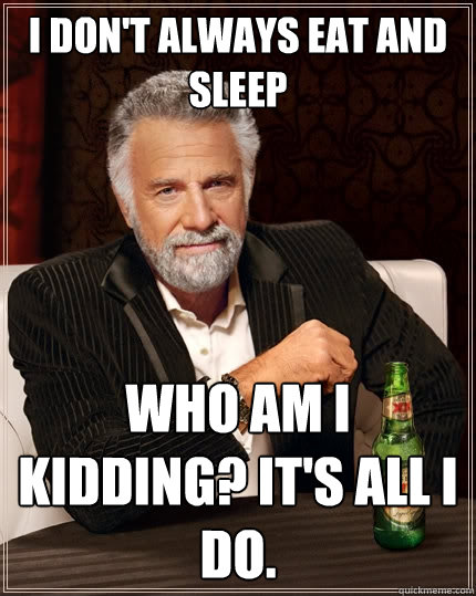 I don't always eat and sleep Who am I kidding? It's all I do.  The Most Interesting Man In The World