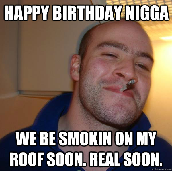Happy birthday nigga We be smokin on my roof soon. Real soon. - Happy birthday nigga We be smokin on my roof soon. Real soon.  Misc