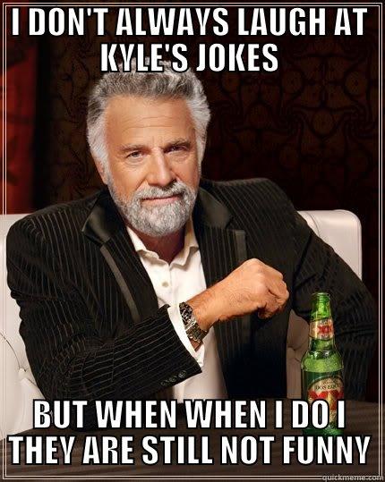 I DON'T ALWAYS LAUGH AT KYLE'S JOKES BUT WHEN WHEN I DO I THEY ARE STILL NOT FUNNY The Most Interesting Man In The World