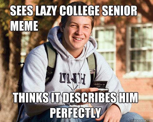 sees lazy college senior meme thinks it describes him 
perfectly  College Freshman