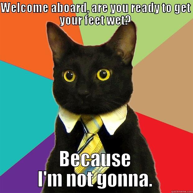 WELCOME ABOARD, ARE YOU READY TO GET YOUR FEET WET? BECAUSE I'M NOT GONNA. Business Cat