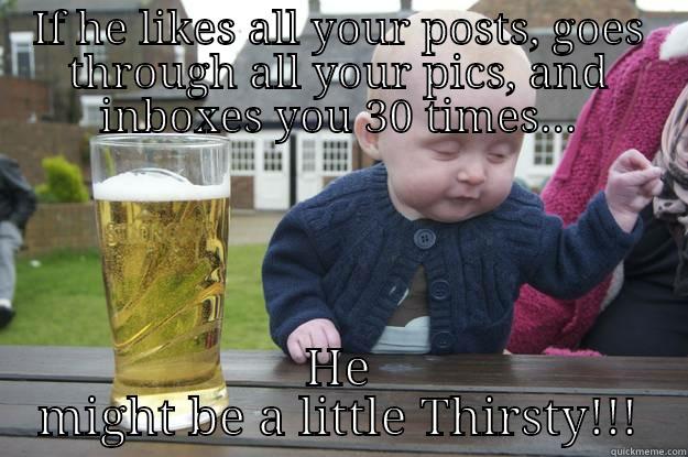 IF HE LIKES ALL YOUR POSTS, GOES THROUGH ALL YOUR PICS, AND INBOXES YOU 30 TIMES... HE MIGHT BE A LITTLE THIRSTY!!! drunk baby
