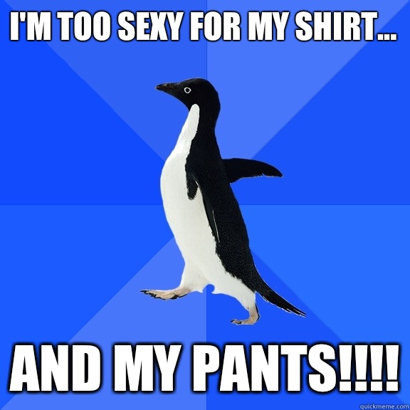 I'm too sexy for my shirt... and my pants!!!!  Socially Awkward Penguin