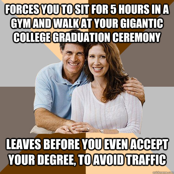 Forces you to sit for 5 hours in a gym and walk at your gigantic college graduation ceremony leaves before you even accept your degree, to avoid traffic  Scumbag Parents