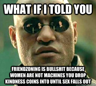 what if i told you friendzoning is bullshit because women are not machines you drop Kindness coins into until sex falls out  Matrix Morpheus