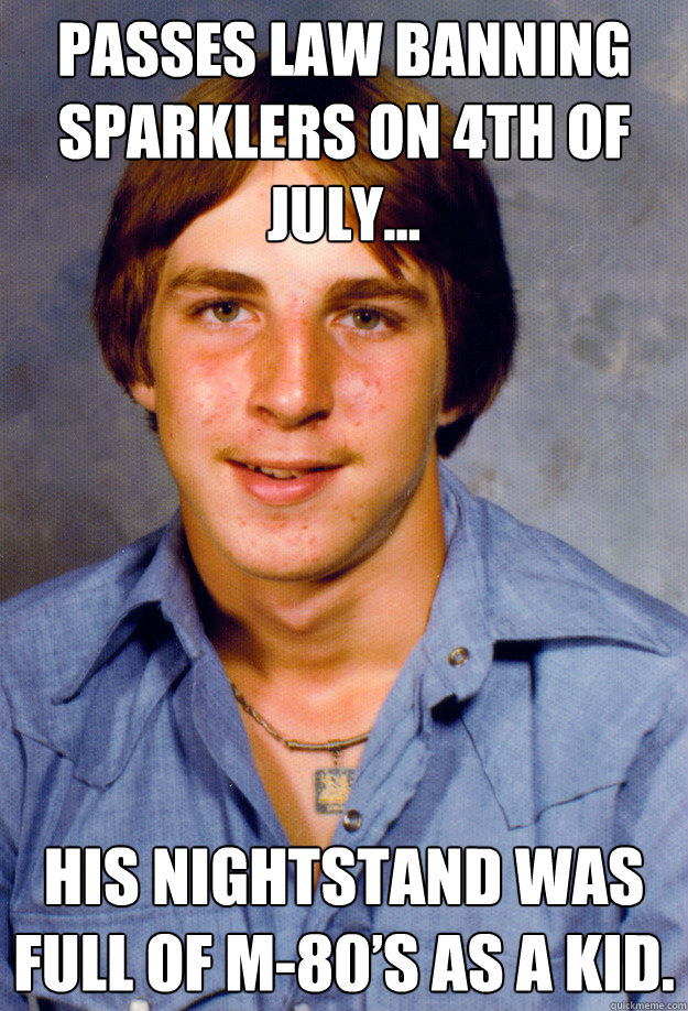 Passes law banning sparklers on 4th of July… His nightstand was full of M-80’s as a kid.
  Old Economy Steven