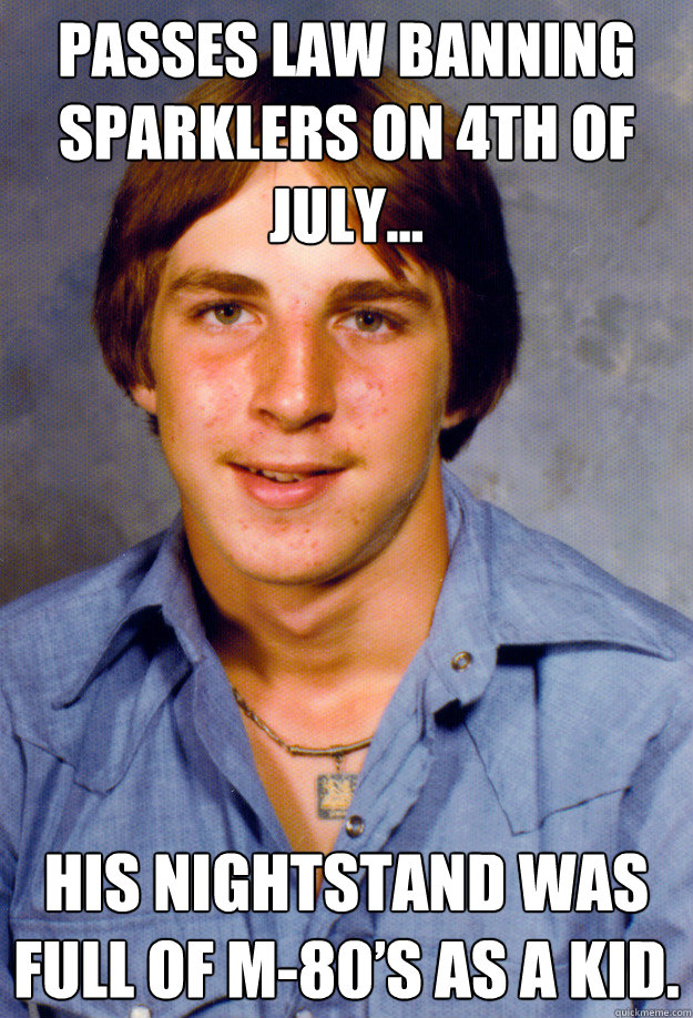 Passes law banning sparklers on 4th of July… His nightstand was full of M-80’s as a kid.
  Old Economy Steven