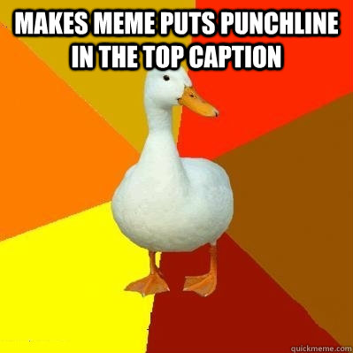 Makes meme puts punchline in the top caption   Tech Impaired Duck