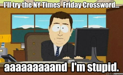 I'll try the NY Times  Friday Crossword... aaaaaaaaand  I'm stupid.  anditsgone