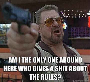 Am I the only one around here who gives a shit about the rules?
  -  Am I the only one around here who gives a shit about the rules?
   Pedantic Walter