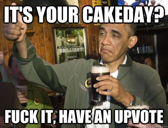 It's your cakeday? fuck it, have an upvote - It's your cakeday? fuck it, have an upvote  Upvoting Obama