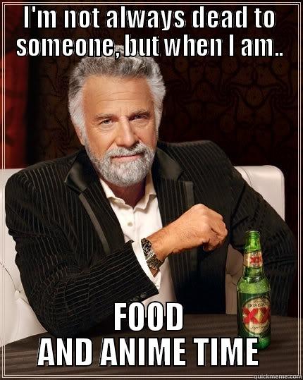 I'M NOT ALWAYS DEAD TO SOMEONE, BUT WHEN I AM.. FOOD AND ANIME TIME The Most Interesting Man In The World