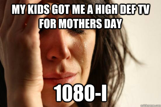 My kids got me a high def tv for mothers day 1080-I  First World Problems