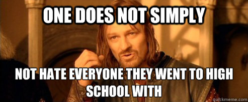 One does not simply not hate everyone they went to high school with   One Does Not Simply