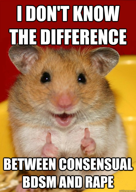 I don't know the difference Between consensual BDSM and rape   Rationalization Hamster