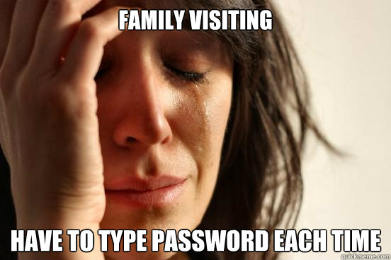 family visiting have to type password each time  First World Problems