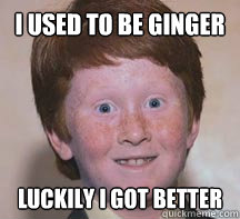 I used to be ginger Luckily i got better  Annoying Ginger Kid