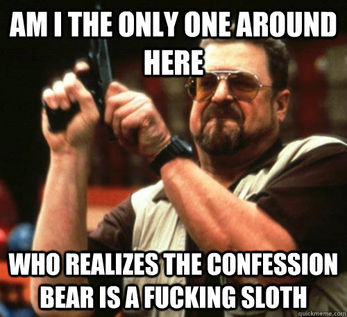 Am i the only one around here who realizes the confession bear is a fucking sloth  Am I The Only One Around Here