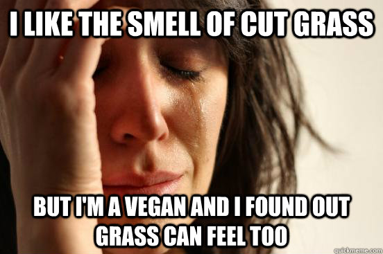 i like the smell of cut grass but i'm a vegan and I found out grass can feel too  First World Problems