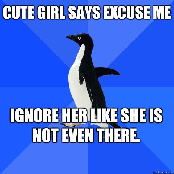 Cute girl says excuse me Ignore her like she is not even there.    Socially Awkward Penguin