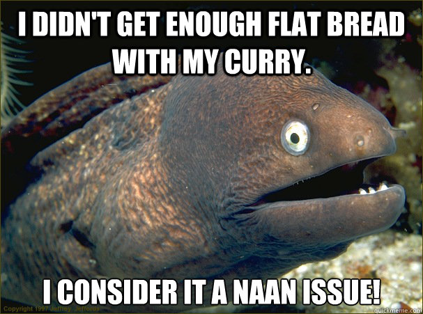 I didn't get enough flat bread with my curry. I consider it a naan issue! Caption 3 goes here  Bad Joke Eel