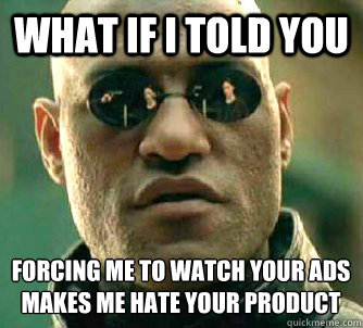 What if I told you forcing me to watch your ads makes me hate your product - What if I told you forcing me to watch your ads makes me hate your product  What if I told you