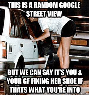 This is a random google street view But we can say it's you & your gf fixing her shoe if thats what you're into  Karma Whore