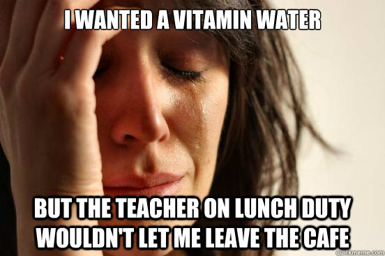 I wanted a vitamin water but the teacher on lunch duty wouldn't let me leave the cafe  First World Problems