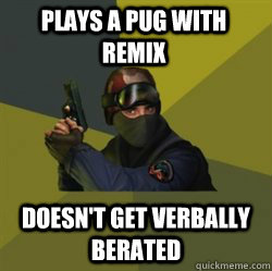 Plays a PUG with Remix Doesn't get verbally berated - Plays a PUG with Remix Doesn't get verbally berated  Successful Counterstrike player