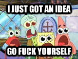 I just got an idea  Go FUCK YOURSELF  