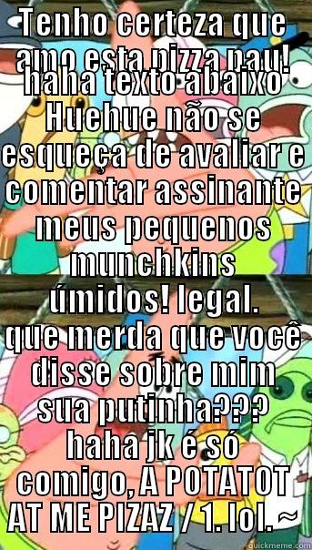 TENHO CERTEZA QUE AMO ESTA PIZZA PAU! HAHA TEXTO ABAIXO HUEHUE NÃO SE ESQUEÇA DE AVALIAR E COMENTAR ASSINANTE MEUS PEQUENOS MUNCHKINS ÚMIDOS! LEGAL. QUE MERDA QUE VOCÊ DISSE SOBRE MIM SUA PUTINHA??? HAHA JK É SÓ COMIGO, A POTATOT AT ME PIZAZ / 1. LOL. ~ Push it somewhere else Patrick