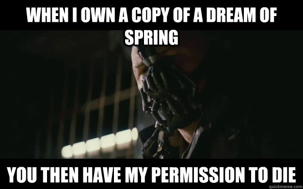 When I own a copy of A Dream of Spring you then have my permission to die - When I own a copy of A Dream of Spring you then have my permission to die  Badass Bane