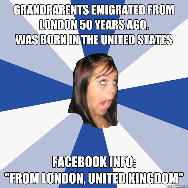 Grandparents emigrated from London 50 years ago.
Was born in the United States Facebook info:
