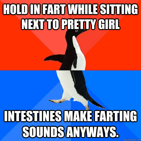 Hold in fart while sitting next to pretty girl Intestines make farting sounds anyways.  Socially Awesome Awkward Penguin
