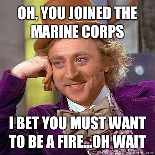 Oh, you joined the Marine Corps I bet you must want to be a fire...oh wait  Condescending Wonka