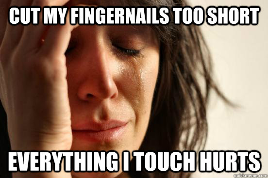 Cut my fingernails too short Everything I touch hurts  First World Problems
