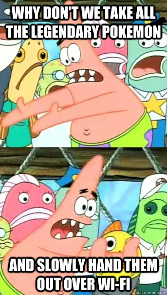 Why don't we take all the legendary pokemon and slowly hand them out over wi-fi  Push it somewhere else Patrick