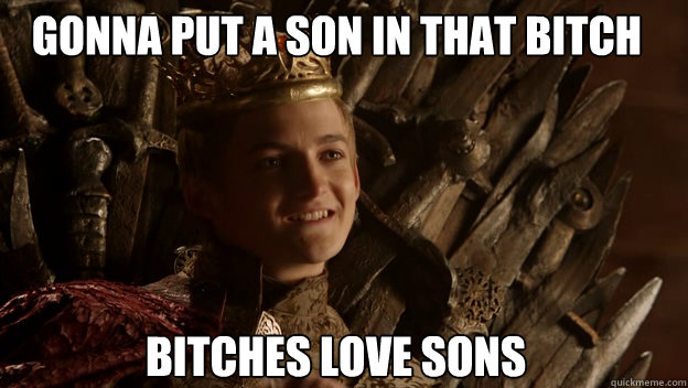 Bitches love sons gonna put a son in that bitch  King joffrey